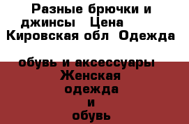 Разные брючки и джинсы › Цена ­ 500 - Кировская обл. Одежда, обувь и аксессуары » Женская одежда и обувь   . Кировская обл.